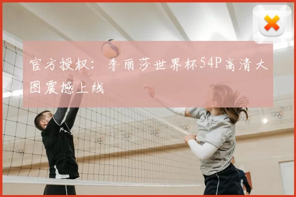 官方授权：李丽莎世界杯54P高清大图震撼上线