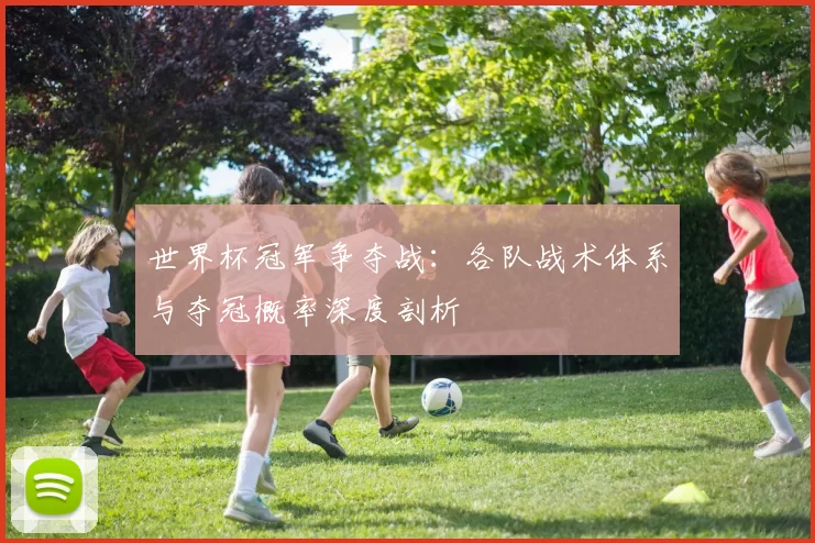 世界杯冠军争夺战:各队战术体系与夺冠概率深度剖析