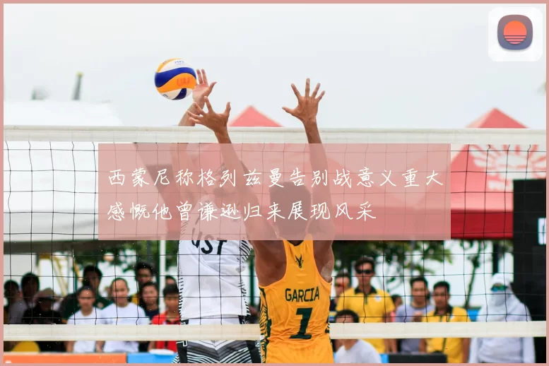 西蒙尼称格列兹曼告别战意义重大感慨他曾谦逊归来展现风采