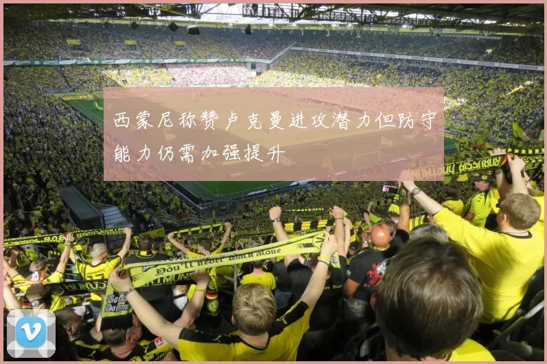 西蒙尼称赞卢克曼进攻潜力但防守能力仍需加强提升