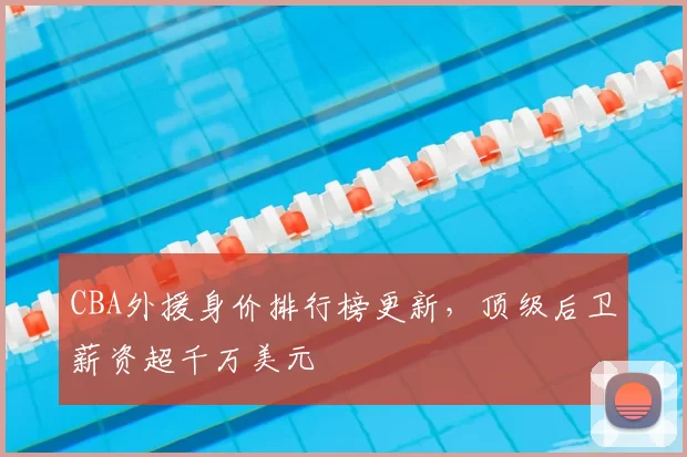 CBA外援身价排行榜更新，顶级后卫薪资超千万美元