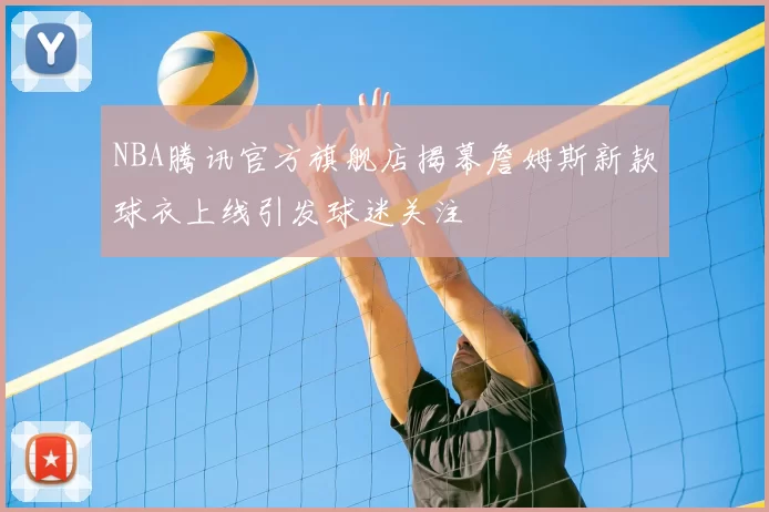 NBA腾讯官方旗舰店揭幕詹姆斯新款球衣上线引发球迷关注