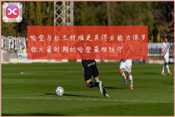 哈登与杜兰特谁更具得分能力保罗称火箭时期的哈登最难防守