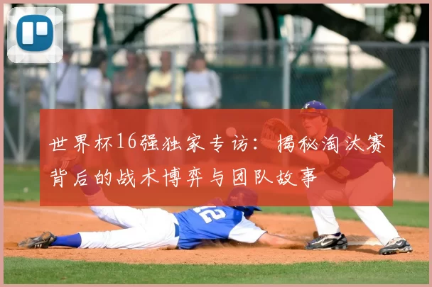 世界杯16强独家专访：揭秘淘汰赛背后的战术博弈与团队故事