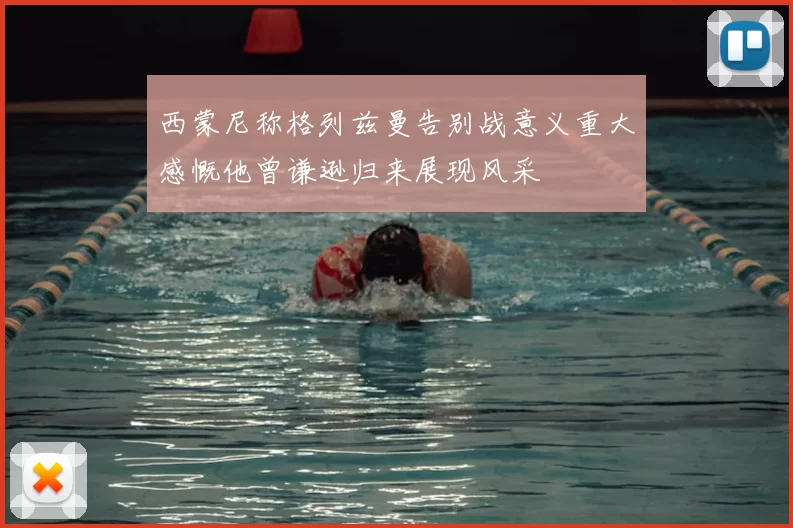 西蒙尼称格列兹曼告别战意义重大感慨他曾谦逊归来展现风采