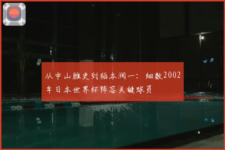 从中山雅史到稻本润一：细数2002年日本世界杯阵容关键球员