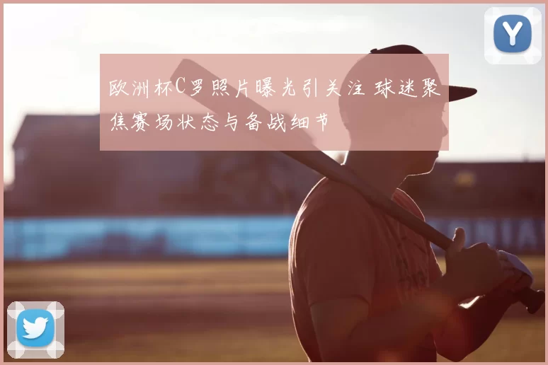 欧洲杯C罗照片曝光引关注 球迷聚焦赛场状态与备战细节