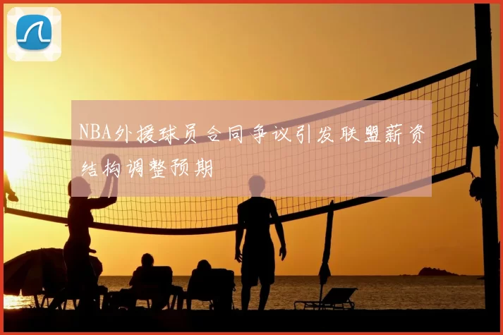 NBA外援球员合同争议引发联盟薪资结构调整预期