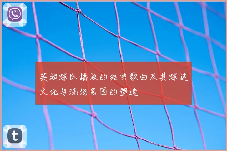 英超球队播放的经典歌曲及其球迷文化与现场氛围的塑造
