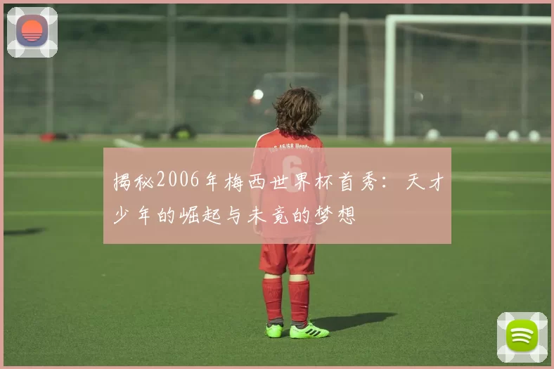 揭秘2006年梅西世界杯首秀:天才少年的崛起与未竟的梦想