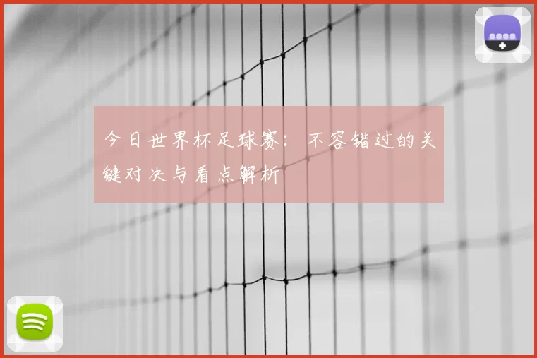 今日世界杯足球赛：不容错过的关键对决与看点解析