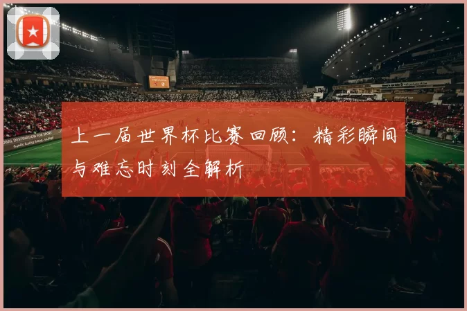 上一届世界杯比赛回顾：精彩瞬间与难忘时刻全解析