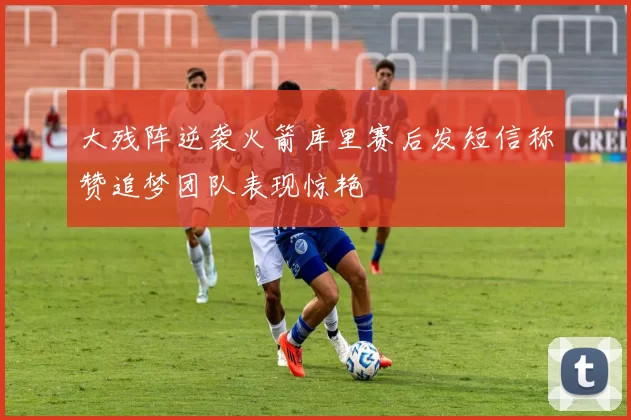 大残阵逆袭火箭库里赛后发短信称赞追梦团队表现惊艳