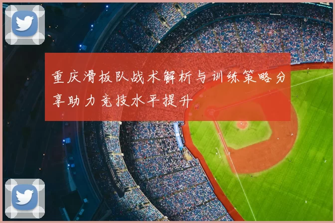 重庆滑板队战术解析与训练策略分享助力竞技水平提升