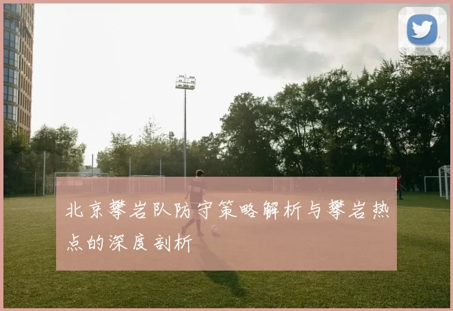 北京攀岩队防守策略解析与攀岩热点的深度剖析