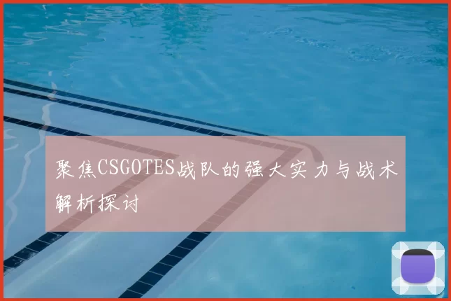 聚焦CSGOTES战队的强大实力与战术解析探讨