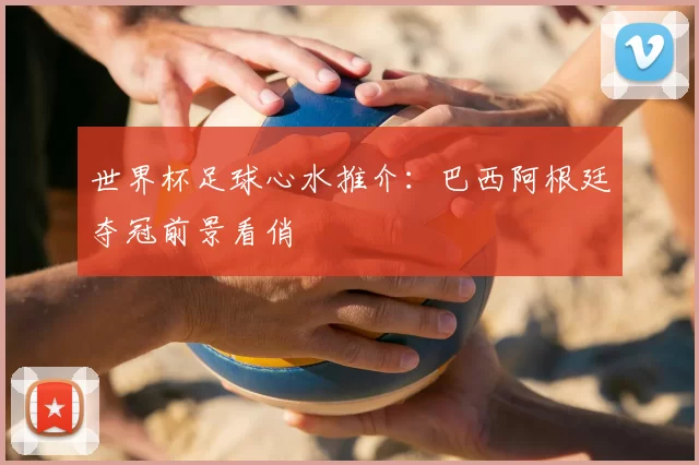 世界杯足球心水推介：巴西阿根廷夺冠前景看俏