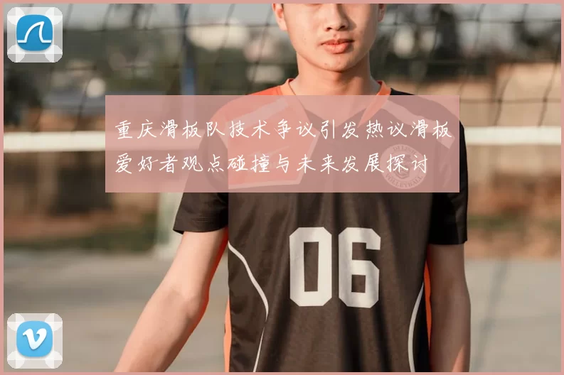 重庆滑板队技术争议引发热议滑板爱好者观点碰撞与未来发展探讨