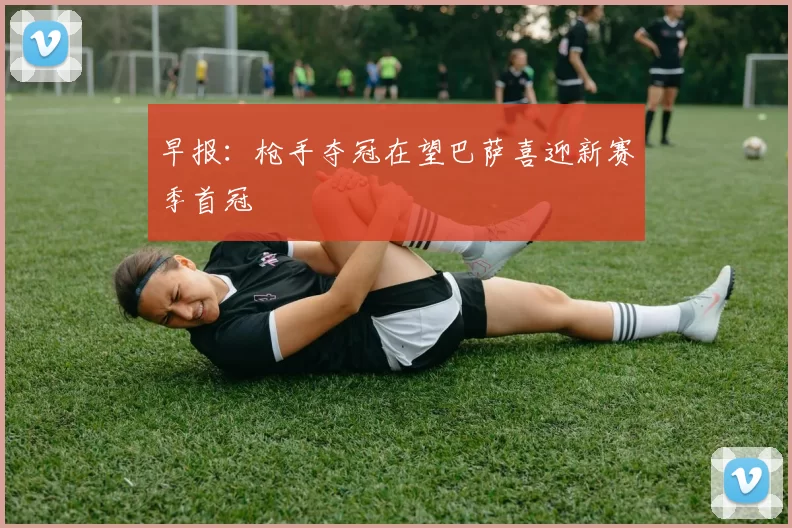 早报:枪手夺冠在望巴萨喜迎新赛季首冠