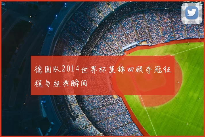 德国队2014世界杯集锦回顾夺冠征程与经典瞬间
