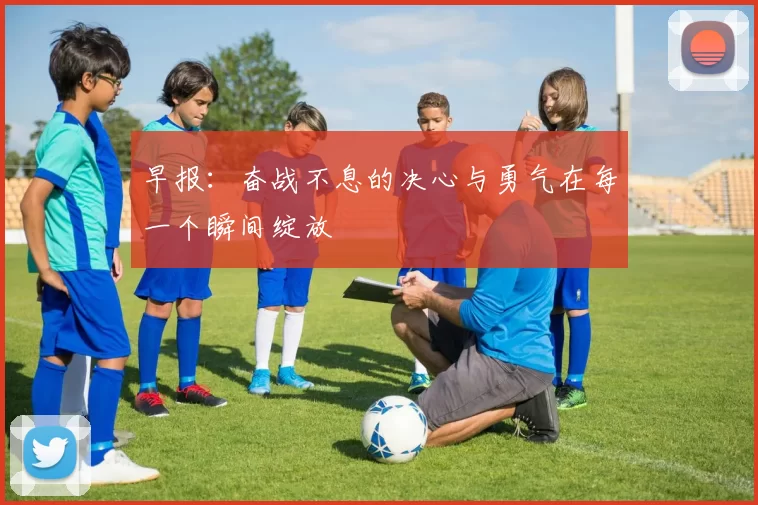 早报:奋战不息的决心与勇气在每一个瞬间绽放