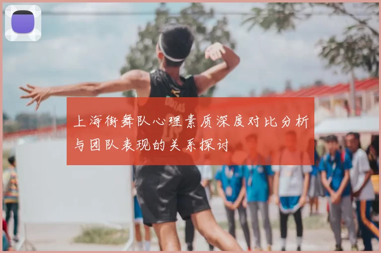 上海街舞队心理素质深度对比分析与团队表现的关系探讨