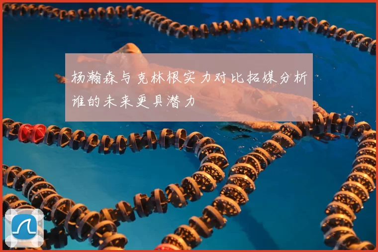 杨瀚森与克林根实力对比拓媒分析谁的未来更具潜力