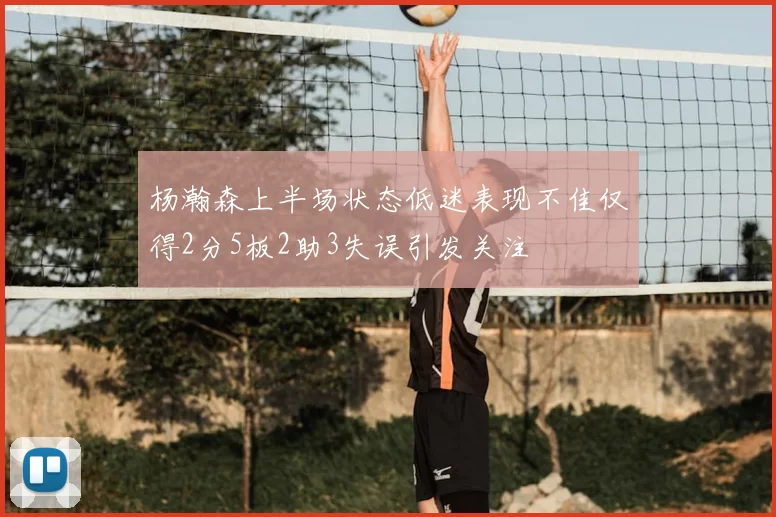 杨瀚森上半场状态低迷表现不佳仅得2分5板2助3失误引发关注