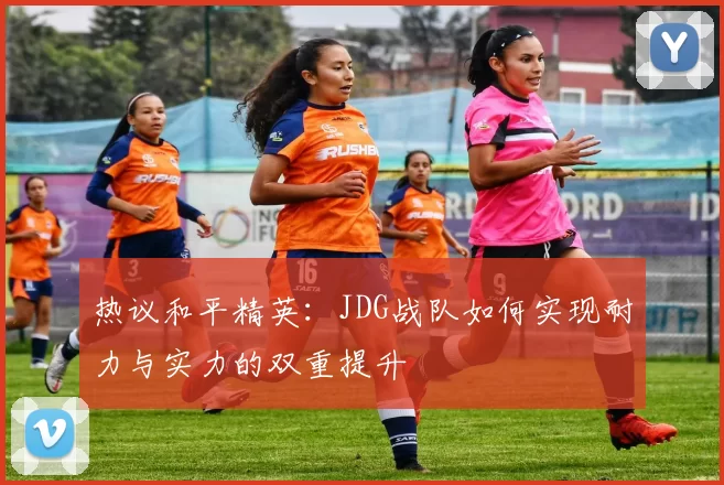 热议和平精英:JDG战队如何实现耐力与实力的双重提升
