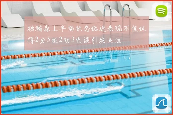 杨瀚森上半场状态低迷表现不佳仅得2分5板2助3失误引发关注