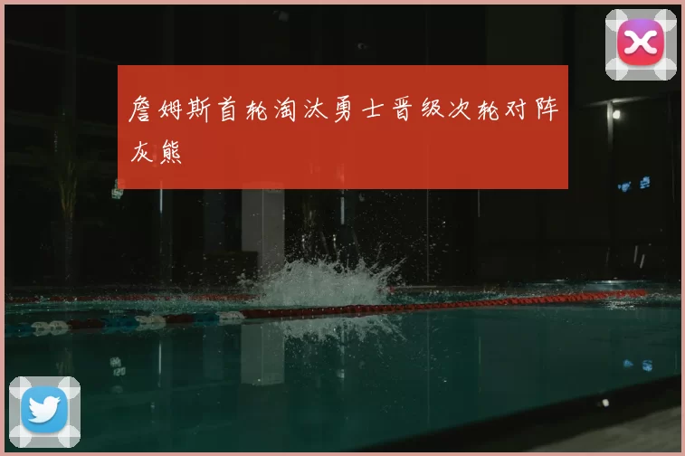 詹姆斯首轮淘汰勇士晋级次轮对阵灰熊