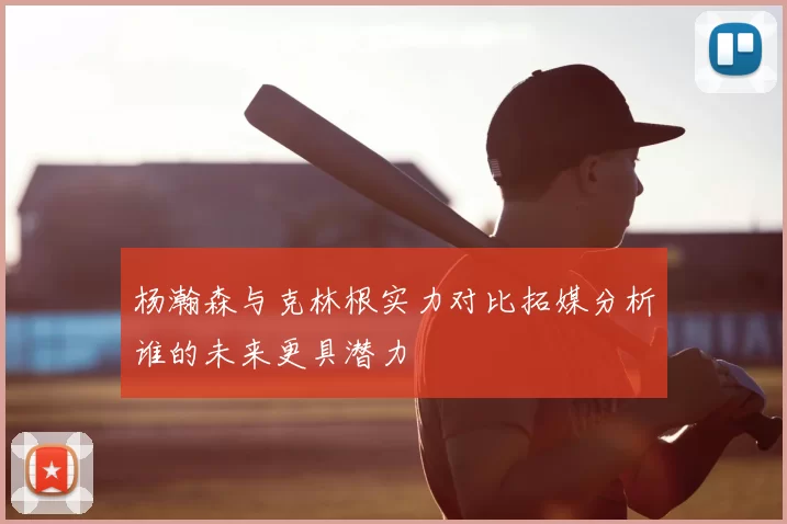 杨瀚森与克林根实力对比拓媒分析谁的未来更具潜力