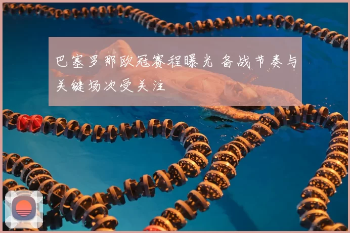 巴塞罗那欧冠赛程曝光 备战节奏与关键场次受关注