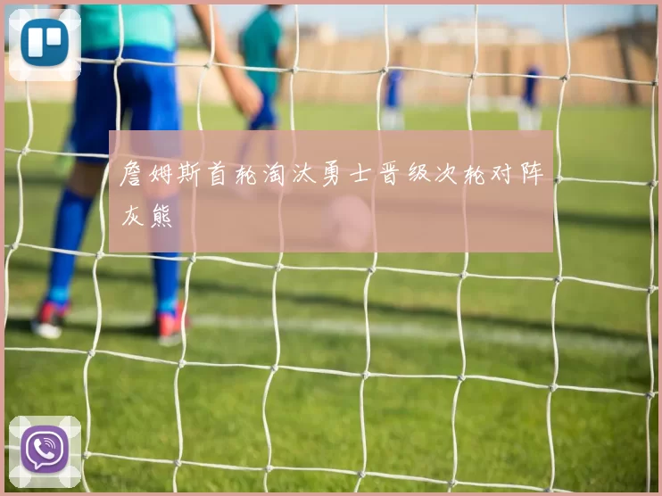 詹姆斯首轮淘汰勇士晋级次轮对阵灰熊