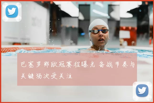 巴塞罗那欧冠赛程曝光 备战节奏与关键场次受关注