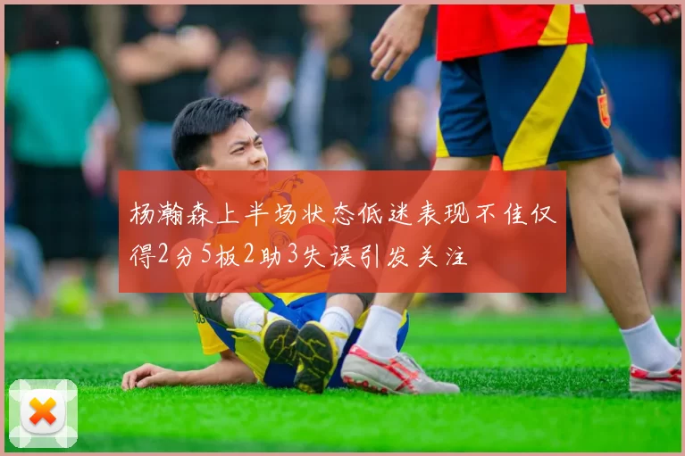 杨瀚森上半场状态低迷表现不佳仅得2分5板2助3失误引发关注