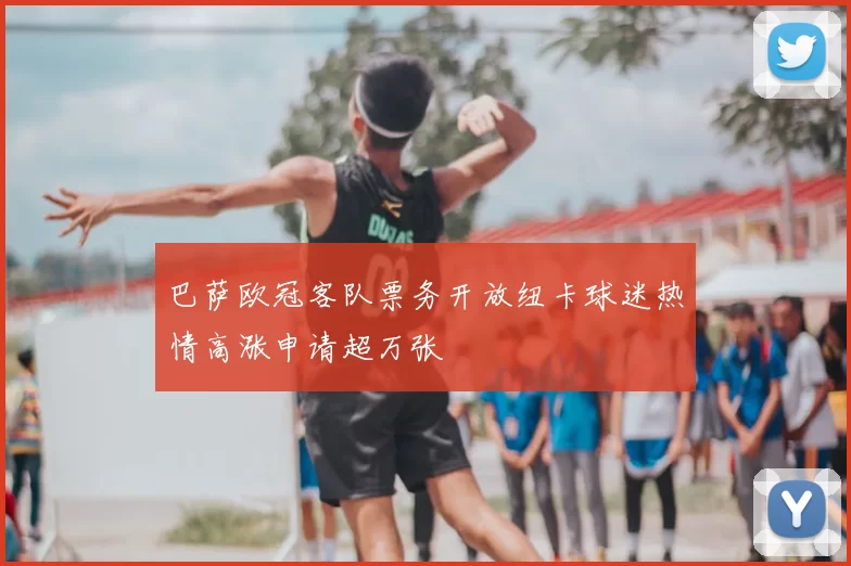 巴萨欧冠客队票务开放纽卡球迷热情高涨申请超万张