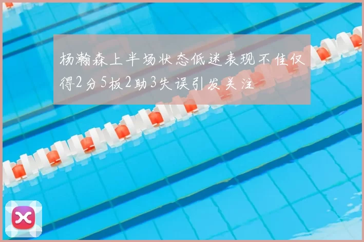 杨瀚森上半场状态低迷表现不佳仅得2分5板2助3失误引发关注