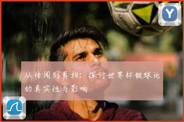 从传闻到真相:探讨世界杯假球论的真实性与影响